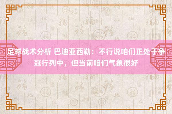 足球战术分析 巴迪亚西勒：不行说咱们正处于争冠行列中，但当前咱们气象很好