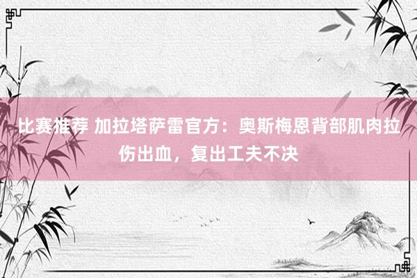 比赛推荐 加拉塔萨雷官方：奥斯梅恩背部肌肉拉伤出血，复出工夫不决