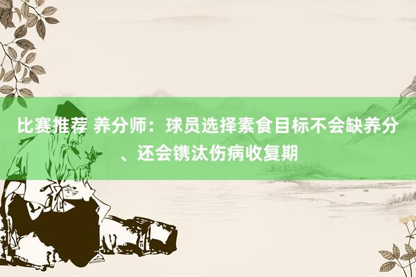 比赛推荐 养分师：球员选择素食目标不会缺养分、还会镌汰伤病收复期