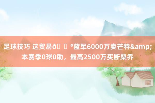 足球技巧 这贸易💰蓝军6000万卖芒特&本赛季0球0助，最高2500万买断桑乔