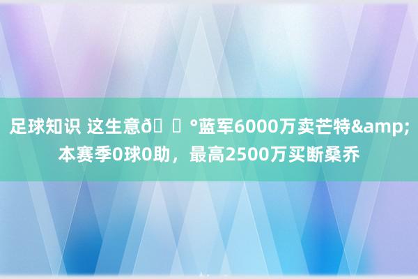 足球知识 这生意💰蓝军6000万卖芒特&本赛季0球0助，最高2500万买断桑乔