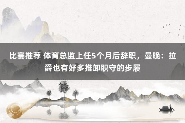 比赛推荐 体育总监上任5个月后辞职，曼晚：拉爵也有好多推卸职守的步履