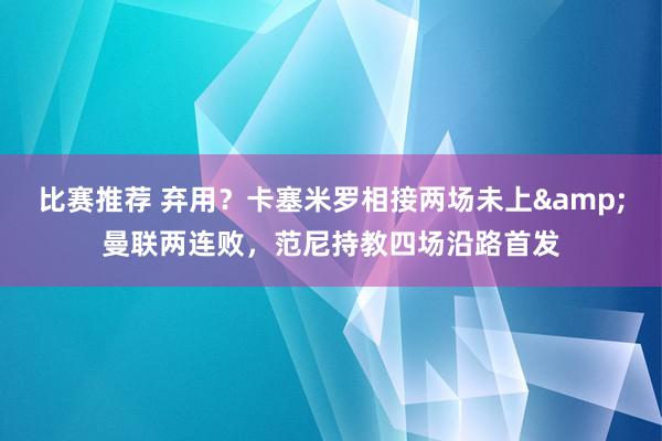 比赛推荐 弃用？卡塞米罗相接两场未上&曼联两连败，范尼持教四场沿路首发