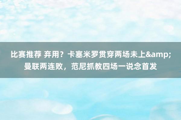 比赛推荐 弃用？卡塞米罗贯穿两场未上&曼联两连败，范尼抓教四场一说念首发