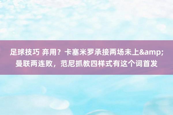 足球技巧 弃用？卡塞米罗承接两场未上&曼联两连败，范尼抓教四样式有这个词首发