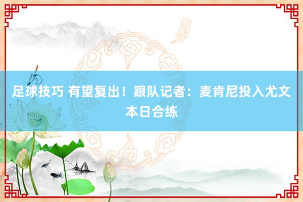 足球技巧 有望复出！跟队记者：麦肯尼投入尤文本日合练