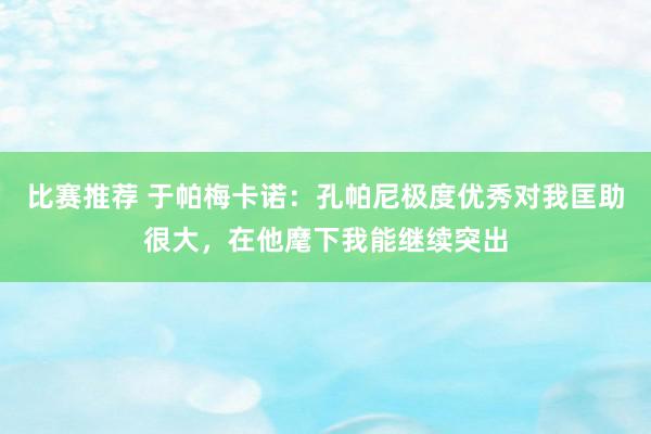 比赛推荐 于帕梅卡诺：孔帕尼极度优秀对我匡助很大，在他麾下我能继续突出