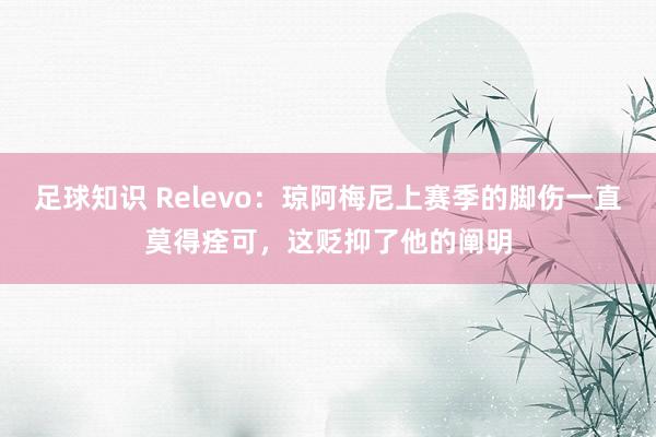 足球知识 Relevo：琼阿梅尼上赛季的脚伤一直莫得痊可，这贬抑了他的阐明