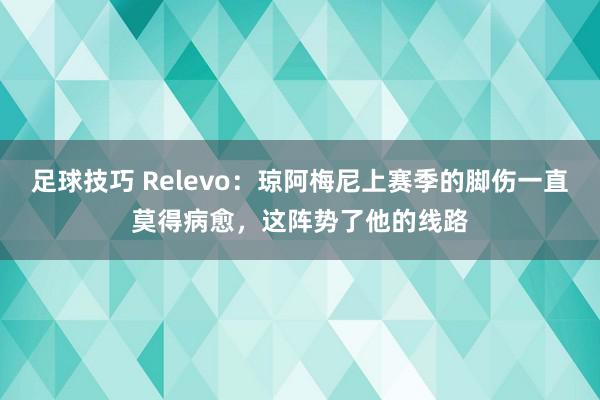 足球技巧 Relevo：琼阿梅尼上赛季的脚伤一直莫得病愈，这阵势了他的线路