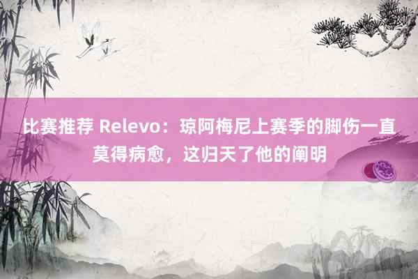 比赛推荐 Relevo：琼阿梅尼上赛季的脚伤一直莫得病愈，这归天了他的阐明