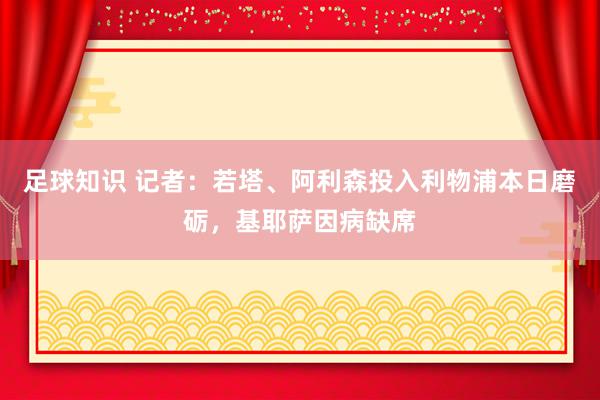 足球知识 记者：若塔、阿利森投入利物浦本日磨砺，基耶萨因病缺席