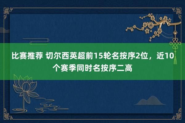 比赛推荐 切尔西英超前15轮名按序2位，近10个赛季同时名按序二高