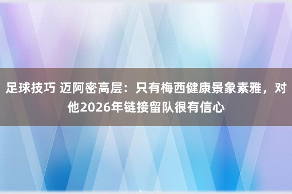 足球技巧 迈阿密高层：只有梅西健康景象素雅，对他2026年链接留队很有信心