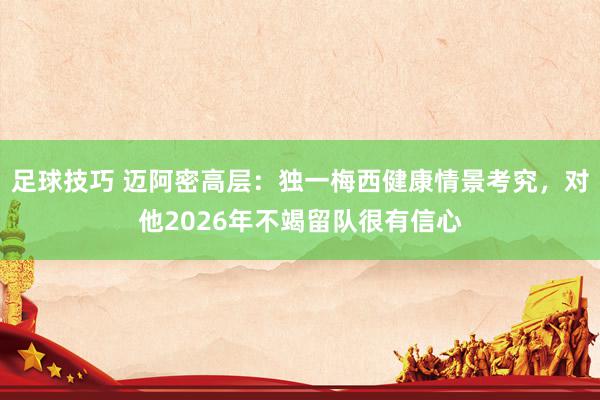 足球技巧 迈阿密高层：独一梅西健康情景考究，对他2026年不竭留队很有信心