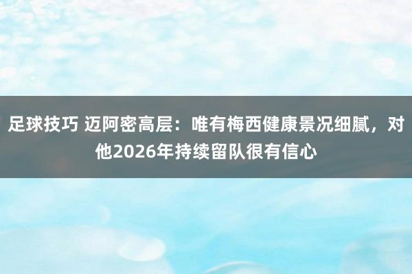 足球技巧 迈阿密高层：唯有梅西健康景况细腻，对他2026年持续留队很有信心