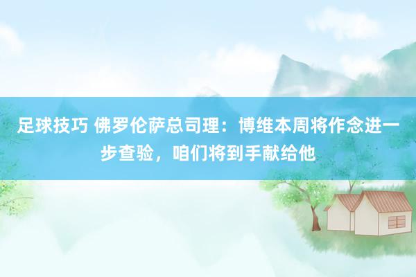 足球技巧 佛罗伦萨总司理：博维本周将作念进一步查验，咱们将到手献给他