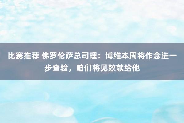 比赛推荐 佛罗伦萨总司理：博维本周将作念进一步查验，咱们将见效献给他