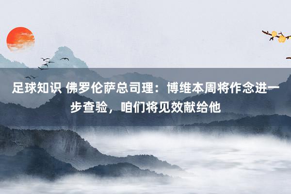 足球知识 佛罗伦萨总司理：博维本周将作念进一步查验，咱们将见效献给他