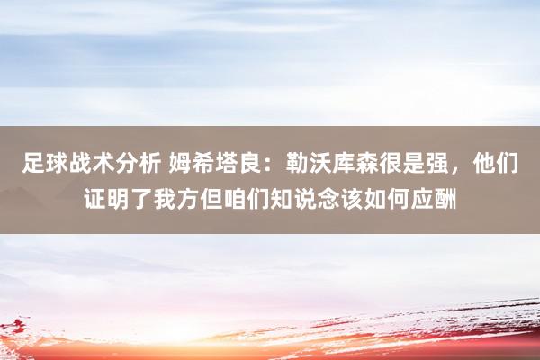 足球战术分析 姆希塔良：勒沃库森很是强，他们证明了我方但咱们知说念该如何应酬