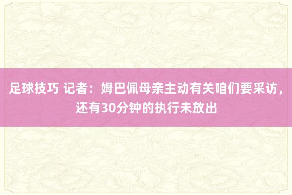 足球技巧 记者：姆巴佩母亲主动有关咱们要采访，还有30分钟的执行未放出