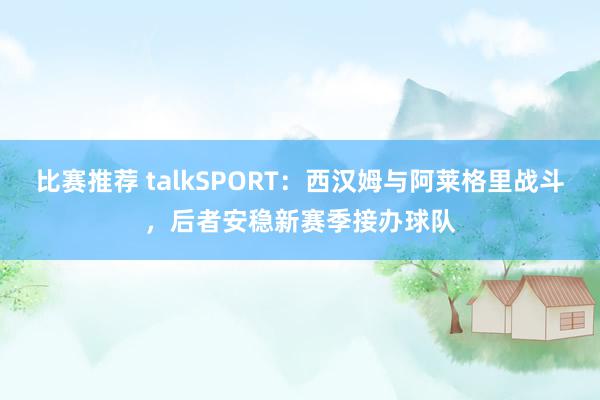 比赛推荐 talkSPORT：西汉姆与阿莱格里战斗，后者安稳新赛季接办球队