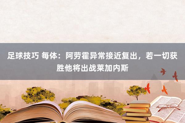 足球技巧 每体：阿劳霍异常接近复出，若一切获胜他将出战莱加内斯