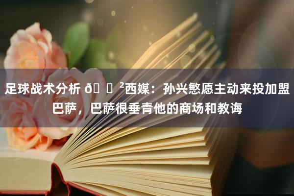 足球战术分析 😲西媒：孙兴慜愿主动来投加盟巴萨，巴萨很垂青他的商场和教诲