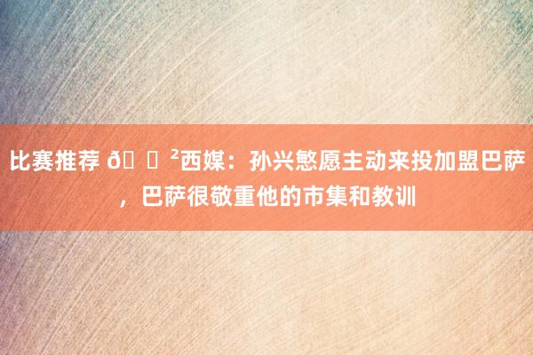 比赛推荐 😲西媒：孙兴慜愿主动来投加盟巴萨，巴萨很敬重他的市集和教训