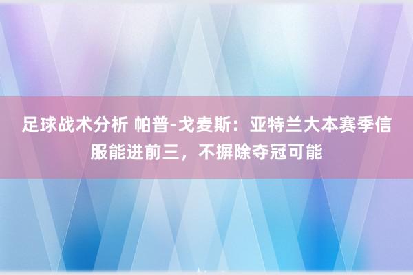 足球战术分析 帕普-戈麦斯：亚特兰大本赛季信服能进前三，不摒除夺冠可能