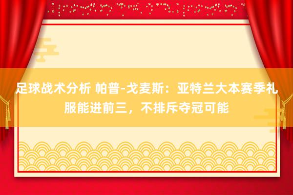 足球战术分析 帕普-戈麦斯：亚特兰大本赛季礼服能进前三，不排斥夺冠可能