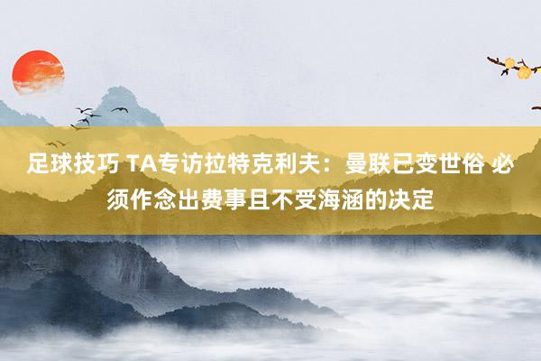 足球技巧 TA专访拉特克利夫：曼联已变世俗 必须作念出费事且不受海涵的决定