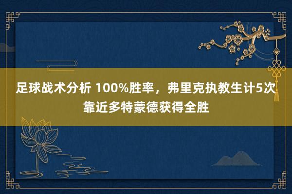 足球战术分析 100%胜率，弗里克执教生计5次靠近多特蒙德获得全胜