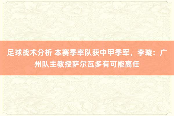 足球战术分析 本赛季率队获中甲季军，李璇：广州队主教授萨尔瓦多有可能离任