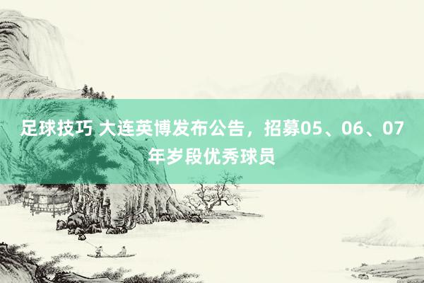 足球技巧 大连英博发布公告，招募05、06、07年岁段优秀球员