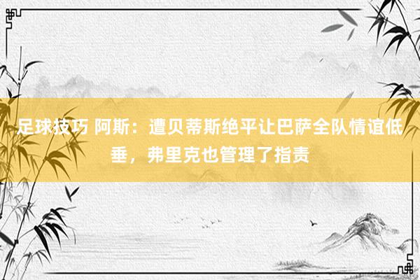 足球技巧 阿斯：遭贝蒂斯绝平让巴萨全队情谊低垂，弗里克也管理了指责