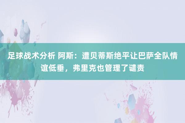 足球战术分析 阿斯：遭贝蒂斯绝平让巴萨全队情谊低垂，弗里克也管理了谴责