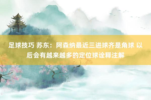 足球技巧 苏东：阿森纳最近三进球齐是角球 以后会有越来越多的定位球诠释注解