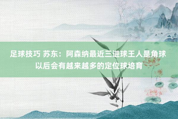 足球技巧 苏东：阿森纳最近三进球王人是角球 以后会有越来越多的定位球培育