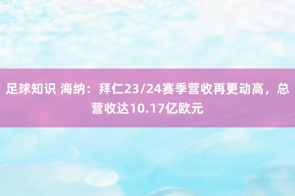 足球知识 海纳：拜仁23/24赛季营收再更动高，总营收达10.17亿欧元