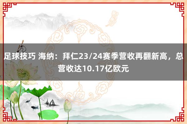 足球技巧 海纳：拜仁23/24赛季营收再翻新高，总营收达10.17亿欧元