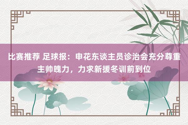 比赛推荐 足球报：申花东谈主员诊治会充分尊重主帅魄力，力求新援冬训前到位