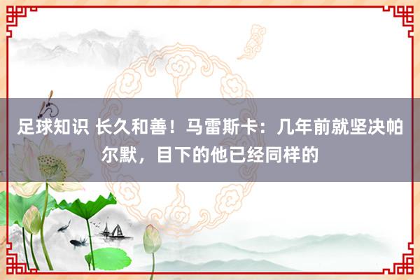 足球知识 长久和善！马雷斯卡：几年前就坚决帕尔默，目下的他已经同样的