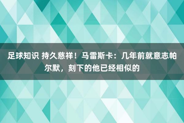 足球知识 持久慈祥！马雷斯卡：几年前就意志帕尔默，刻下的他已经相似的