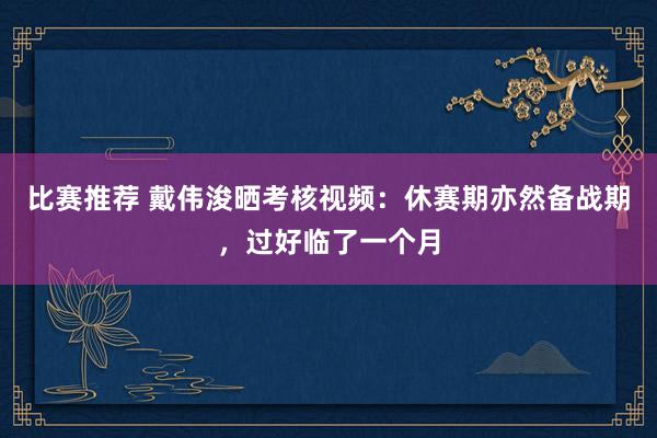 比赛推荐 戴伟浚晒考核视频：休赛期亦然备战期，过好临了一个月