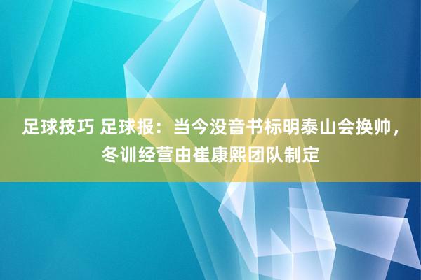 足球技巧 足球报：当今没音书标明泰山会换帅，冬训经营由崔康熙团队制定