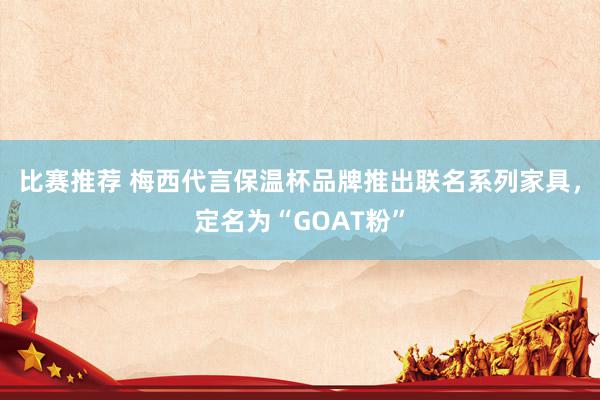 比赛推荐 梅西代言保温杯品牌推出联名系列家具，定名为“GOAT粉”