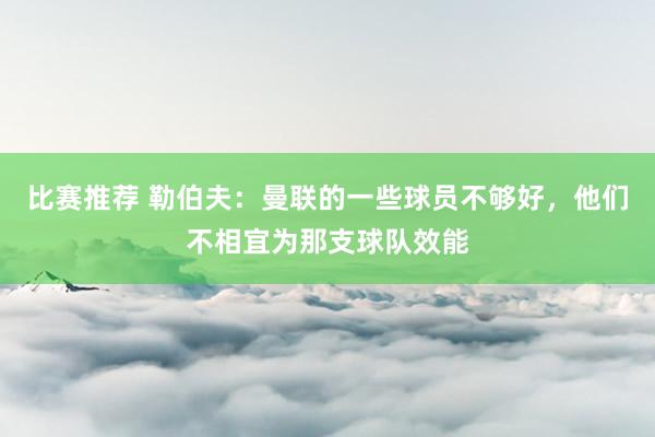 比赛推荐 勒伯夫：曼联的一些球员不够好，他们不相宜为那支球队效能