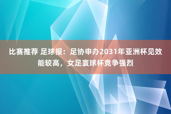 比赛推荐 足球报：足协申办2031年亚洲杯见效能较高，女足寰球杯竞争强烈