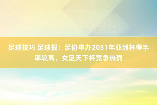 足球技巧 足球报：足协申办2031年亚洲杯得手率较高，女足天下杯竞争热烈