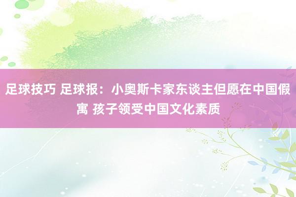 足球技巧 足球报：小奥斯卡家东谈主但愿在中国假寓 孩子领受中国文化素质